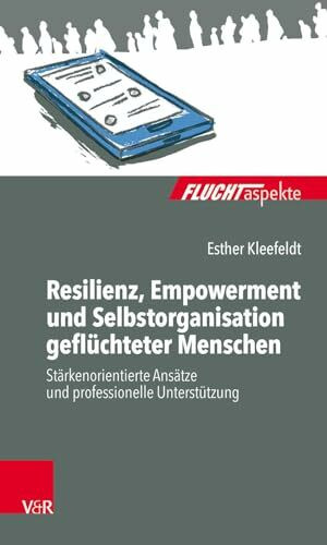 Resilienz, Empowerment und Selbstorganisation geflüchteter Menschen: Stärkenorientierte Ansätze und professionelle Unterstützung (Fluchtaspekte) ... psychosozial unterstützen und begleiten)