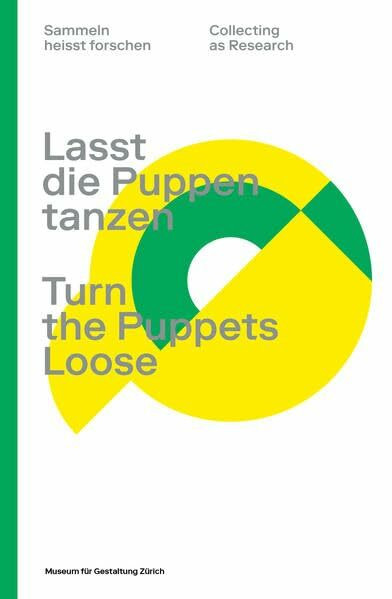 Lasst die Puppen tanzen / Turn the Puppets Loose: Katalog zur Ausstellung im Museum für Gestaltung Zürich (Sammeln heisst forschen / Collecting as Research / Collection et recherche)