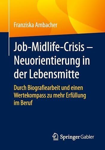 Job-Midlife-Crisis – Neuorientierung in der Lebensmitte: Durch Biografiearbeit und einen Wertekompass zu mehr Erfüllung im Beruf