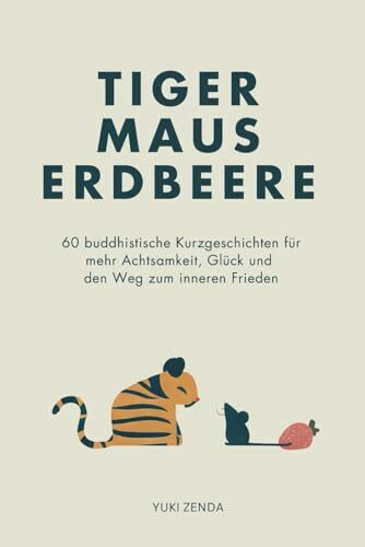 Tiger Maus Erdbeere: 60 buddhistische Kurzgeschichten für mehr Achtsamkeit, Glück und den Weg zum inneren Frieden