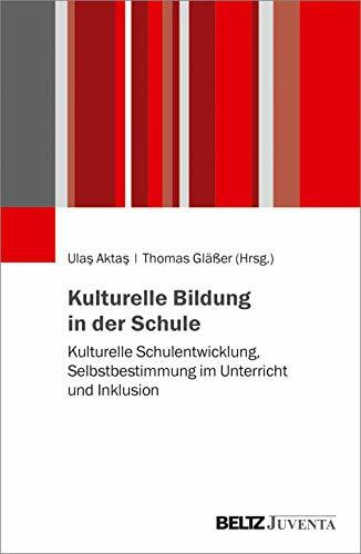 Kulturelle Bildung in der Schule: Kulturelle Schulentwicklung, Selbstbestimmung im Unterricht und Inklusion