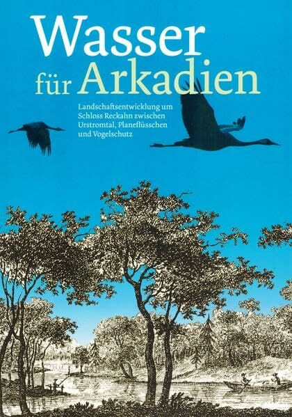 Wasser für Arkadien: Landschaftsentwicklung um Schloss Reckahn zwischen Urstromtal, Planeflüsschen und Vogelschutz