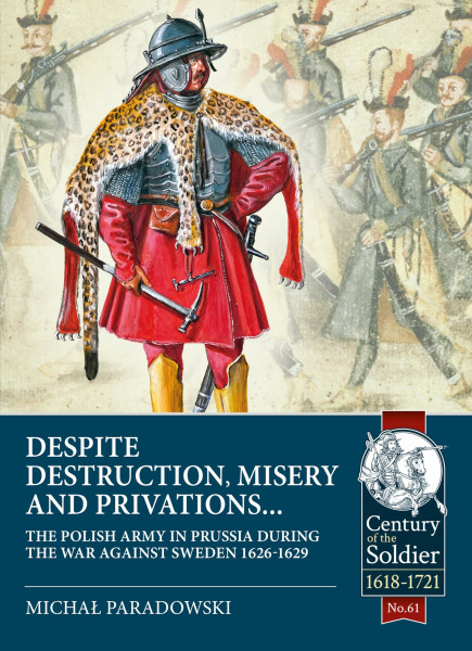 Despite Destruction, Misery and Privations: The Polish Army in Prussia During the War Against Sweden 1626-1629 (Century of the Soldier)