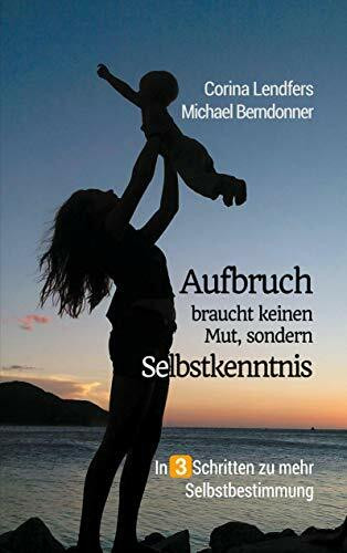 Aufbruch braucht keinen Mut, sondern Selbstkenntnis: In 3 Schritten zu mehr Selbstbestimmung: In drei Schritten zu mehr Selbstbestimmung