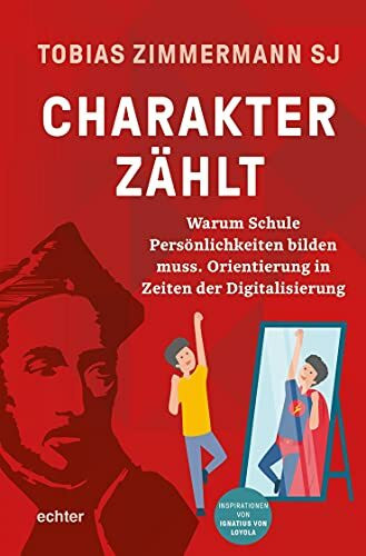 Charakter zählt: Warum Schule Persönlichkeiten bilden muss. Orientierung in Zeiten der Digitalisierung. Inspirationen von Ignatius von Loyola