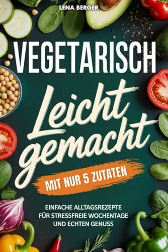 Vegetarisch leicht gemacht mit nur 5 Zutaten: Einfache Alltagsrezepte für stressfreie Wochentage und echten Genuss | Schnelle vegetarische Rezepte für jeden Tag