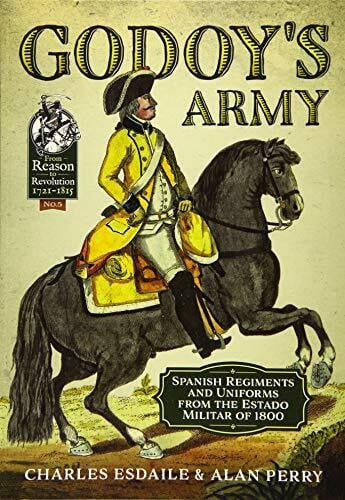 Godoy's Army: Spanish Regiments and Uniforms from the Estado Militar of 1800 (From Reason to Revolution 1721-1815, 5)