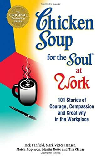 Chicken Soup for the Soul at Work: 101 Stories of Courage, Compassion & Creativity in the Workplace