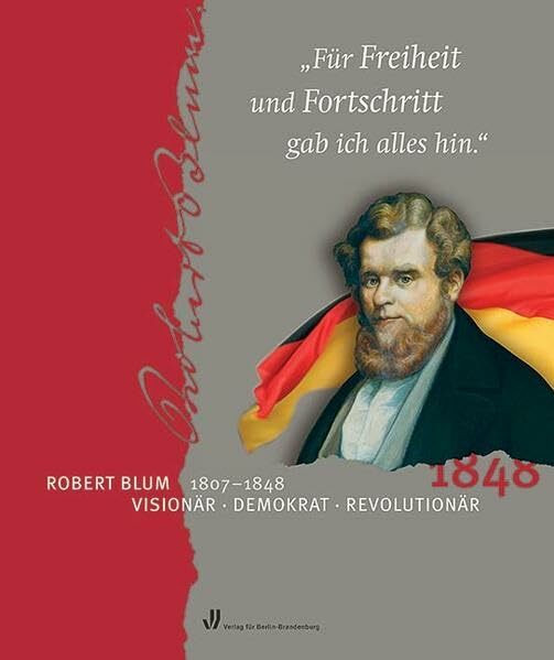 Für Freiheit und Fortschritt gab ich alles hin: Robert Blum (1807-1848). Visionär - Demokrat - Revolutionär