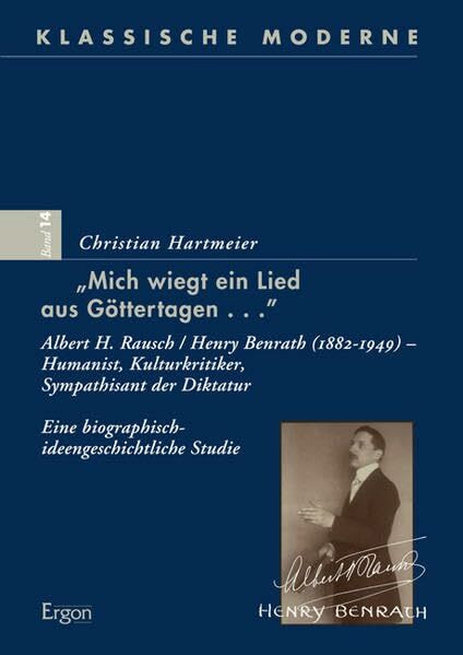 „Mich wiegt ein Lied aus Göttertagen...“: Albert H. Rausch / Henry Benrath (1882-1949) – Humanist, Kulturkritiker, Sympathisant der Diktatur. Eine ... Studie (Klassische Moderne, Band 14)