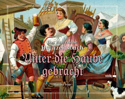 Unter die Haube gebracht: Das bayerische Hochzeitsbuch