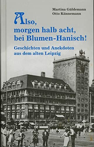 Also, morgen um halb acht, bei Blumen-Hanisch!: Geschichten und Anekdoten aus dem alten Leipzig