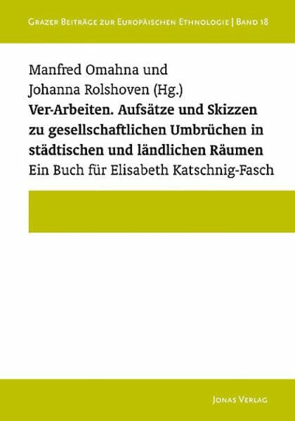 Ver-Arbeiten.: Aufsätze und Skizzen zu gesellschaftlichen Umbrüchen in städtischen und ländlichen Räumern. Ein Buch für Elisabeth Katschnig-Fasch (Grazer Beiträge zur Europäischen Ethnologie)