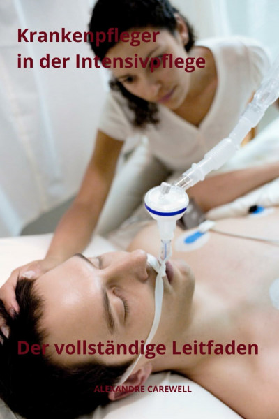 Krankenpfleger in der Intensivpflege Der vollständige Leitfaden (Krankenpfleger Mit Alexandre Carewell, Band 7)