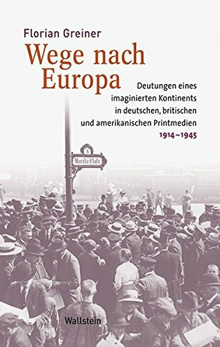 Wege nach Europa: Deutungen eines imaginierten Kontinents in deutschen, britischen und amerikanischen Printmedien, 1914-1945 (Medien und Gesellschaftswandel im 20. Jahrhundert)