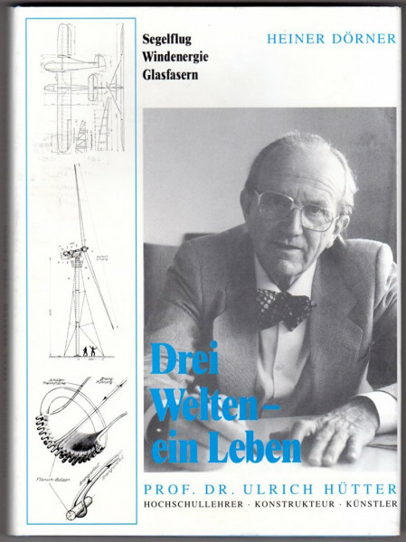 Drei Welten - ein Leben. Professor Dr. Ulrich Hütter - Hochschullehrer, Konstrukteur, Künstler: Segelflug, Windenergie, Glasfasern
