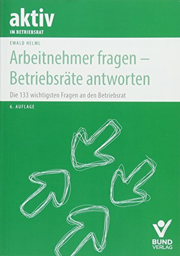 Arbeitnehmer fragen - Betriebsräte antworten: Die 133 wichtigsten Fragen an den Betriebsrat (aktiv im Betriebsrat)