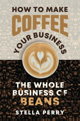 The Whole Business of Beans: How to Make Coffee Your Business