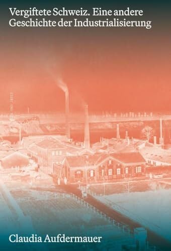 Vergiftete Schweiz: Eine andere Geschichte der Industrialisierung