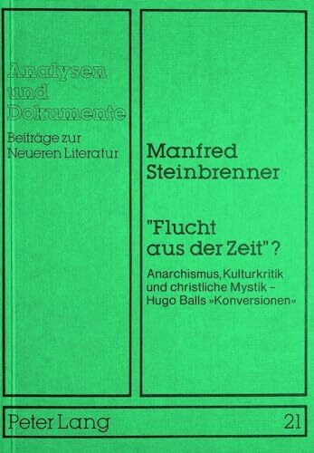 «Flucht aus der Zeit»?: Anarchismus, Kulturkritik und christliche Mystik -- Hugo Balls «Konversionen» (Analysen und Dokumente / Beiträge zur Neueren Literatur, Band 21)