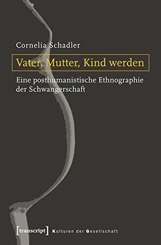 Vater, Mutter, Kind werden: Eine posthumanistische Ethnographie der Schwangerschaft (Kulturen der Gesellschaft)