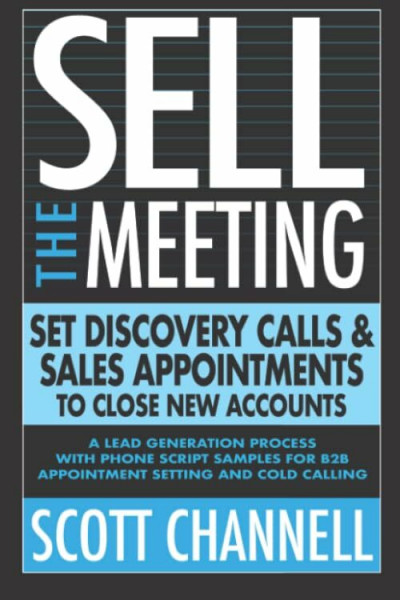 SELL THE MEETING Set Discovery Calls & Sales Appointments To Close New Accounts: A Lead Generation Process With Phone Script Samples For B2B Appointment Setting & Cold Calling