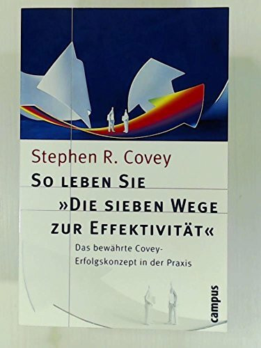 So leben Sie »Die sieben Wege zur Effektivität«: Das bewährte Covey-Erfolgskonzept in der Praxis