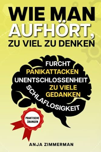 Wie Man Aufhört, Zu Viel Zu Denken: Praktische Übungen, Um Sich Selbst zu Verbessern, Negative Gedanken zu überwinden, Emotionen und ... Angstzustände und Panikattacken kontrolliert.