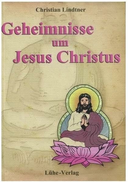 Geheimnisse um Jesus Christus: Das Neue Testament ist Bhuddhas Testament