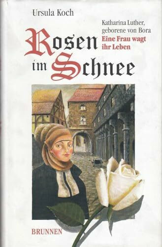 Rosen im Schnee: Katharina Luther, geborene von Bora. Eine Frau wagt ihr Leben