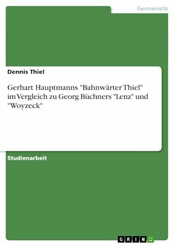 Gerhart Hauptmanns "Bahnwärter Thiel" im Vergleich zu Georg Büchners "Lenz" und "Woyzeck" Gerhart Hauptmanns "Bahnwärter Thiel" im Vergleich zu Georg Büchners "Lenz" und "Woyzeck"