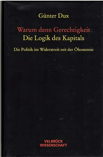 Warum denn Gerechtigkeit. Die Logik des Kapitals: Die Politik im Widerstreit mit der Ökonomie