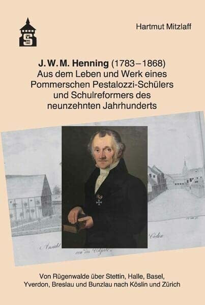 J.W.M. Henning (1783-1868): Aus dem Leben und Werk eines Pommerschen Pestalozzi-Schülers und Schulreformers des neunzehnten Jahrhunderts.Von ... ... Breslau und Bunzlau nach Köslin und Zürich