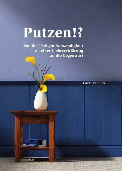 Putzen!?: Von der lästigen Notwendigkeit zu einer Liebeserklärung an die Gegenwart