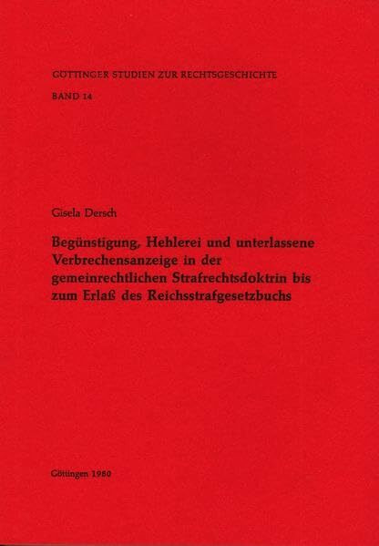 Begünstigung, Hehlerei und unterlassene Verbrechensanzeige in der gemeinrechtlichen Strafrechtsdoktrin bis Erlass des Reichsstrafgesetzbuchs (Göttinger Studien zur Rechtsgeschichte)