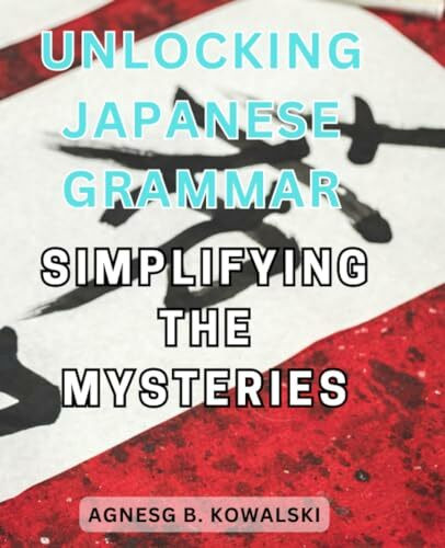 Unlocking Japanese Grammar: Simplifying the Mysteries: A Comprehensive Guide to Mastering Japanese Grammar for Effortless Communication