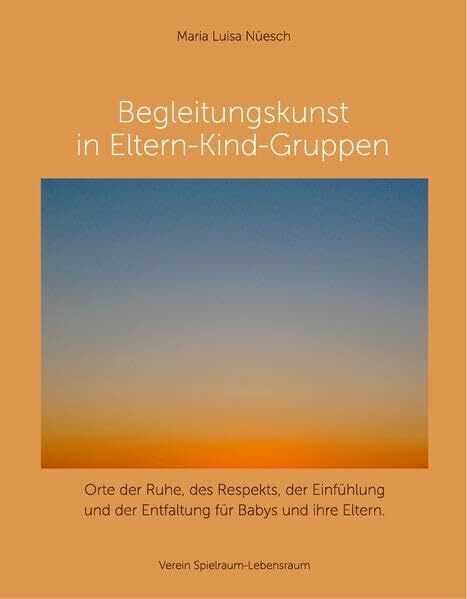 Begleitungskunst in Eltern-Kind-Gruppen: Orte der Ruhe, des Respekts, der Einfühlung und der Entfaltung für Babys und ihre Eltern