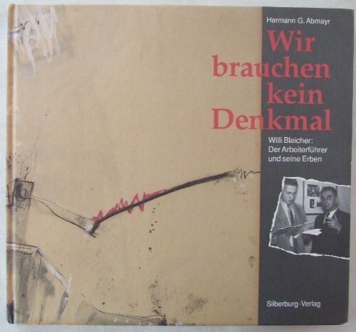 Wir brauchen kein Denkmal: Willi Bleicher: Der Arbeiterführer und seine Erben