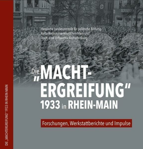 Die "Machtergreifung" 1933 in Rhein-Main: Forschungen, Werkstattberichte und Impulse (Mitteilungen aus dem Stadt- und Stiftsarchiv Aschaffenburg: Beiheft)