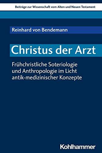 Christus der Arzt: Frühchristliche Soteriologie und Anthropologie im Licht antik-medizinischer Konzepte (Beiträge zur Wissenschaft vom Alten und Neuen Testament (BWANT), 234, Band 234)