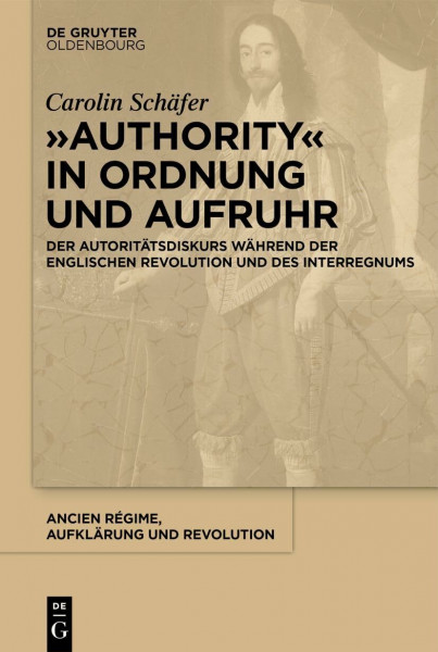 „Authority“ in Ordnung und Aufruhr: Der Autoritätsdiskurs während der Englischen Revolution und des Interregnums (Ancien Régime, Aufklärung und Revolution, 47, Band 47)