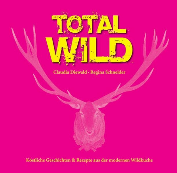 Total Wild: Köstliche Geschichten & Rezepte aus der modernen Wildküche