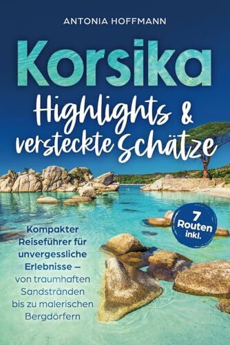 Korsika - Highlights und versteckte Schätze: Kompakter Reiseführer für unvergessliche Erlebnisse - von traumhaften Sandstränden bis zu malerischen Bergdörfern