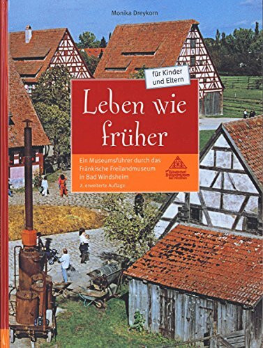 Leben wie früher: Ein Museumsführer durch das Fränkische Freilandmuseum in Bad Windsheim (Schriften und Kataloge des Fränkischen Freilandmuseums)