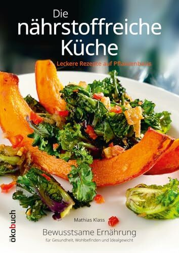 Die nährstoffreiche Küche. Leckere Rezepte auf Pflanzenbasis: Bewusstsame Ernährung für Gesundheit, Wohlbefinden und Idealgewicht