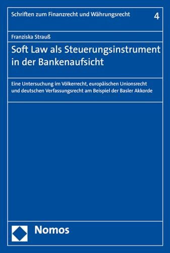 Soft Law als Steuerungsinstrument in der Bankenaufsicht: Eine Untersuchung im Völkerrecht, europäischen Unionsrecht und deutschen Verfassungsrecht am ... zum Finanzrecht und Währungsrecht, Band 4)
