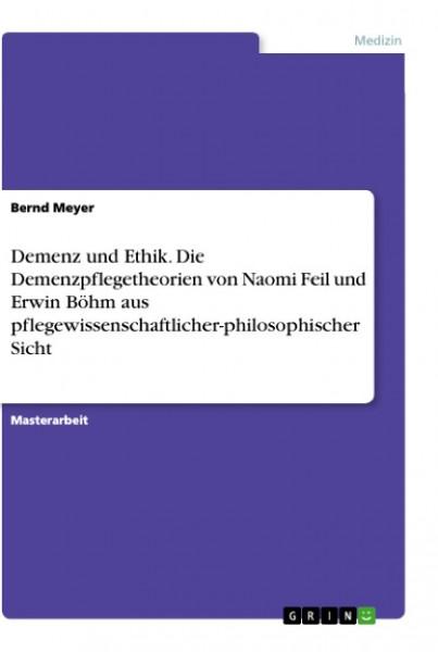 Demenz und Ethik. Die Demenzpflegetheorien von Naomi Feil und Erwin Böhm aus pflegewissenschaftliche