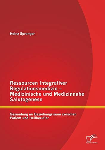 Ressourcen Integrativer Regulationsmedizin - Medizinische und Medizinnahe Salutogenese: Gesundung im Beziehungsraum zwischen Patient und Heilberufler