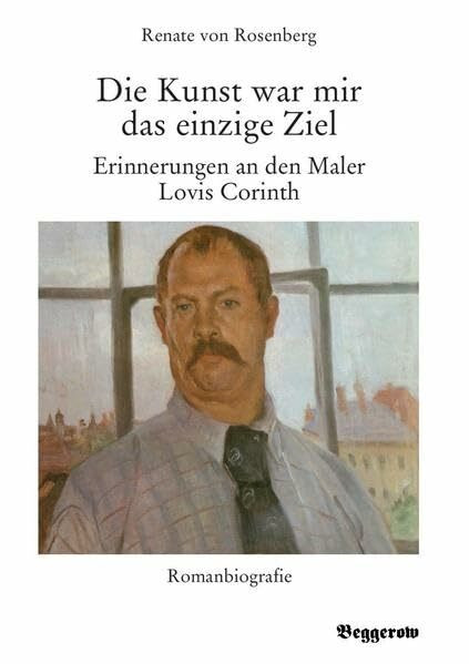 Die Kunst war mir das einzige Ziel: Erinnerungen an den Maler Lovis Corinth