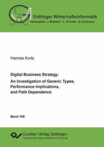 Digital Business Strategy: An Investigation of Generic Types, Performance Implications, and Path Dependence (Göttinger Wirtschaftsinformatik)